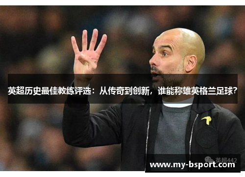 英超历史最佳教练评选：从传奇到创新，谁能称雄英格兰足球？