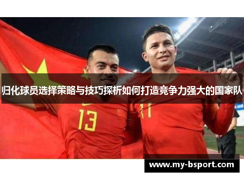归化球员选择策略与技巧探析如何打造竞争力强大的国家队