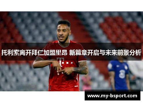 托利索离开拜仁加盟里昂 新篇章开启与未来前景分析