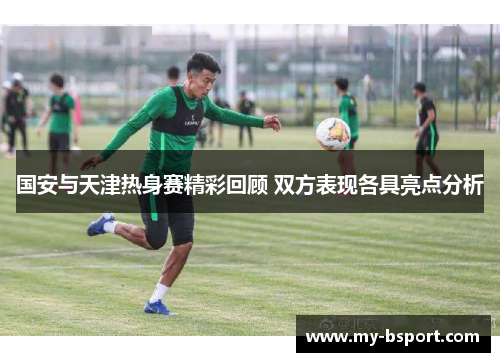 国安与天津热身赛精彩回顾 双方表现各具亮点分析