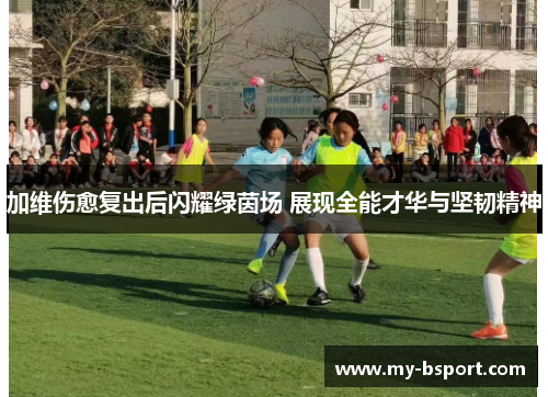 加维伤愈复出后闪耀绿茵场 展现全能才华与坚韧精神