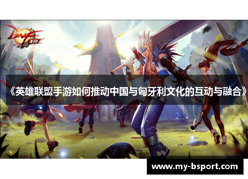 《英雄联盟手游如何推动中国与匈牙利文化的互动与融合》