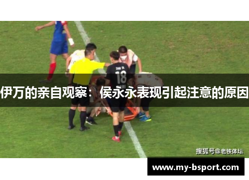 伊万的亲自观察：侯永永表现引起注意的原因
