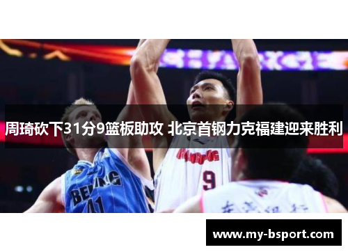 周琦砍下31分9篮板助攻 北京首钢力克福建迎来胜利