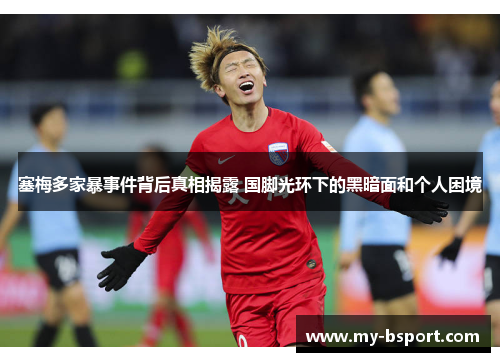 塞梅多家暴事件背后真相揭露 国脚光环下的黑暗面和个人困境