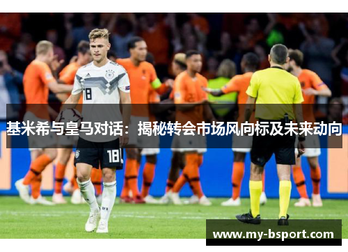 基米希与皇马对话：揭秘转会市场风向标及未来动向