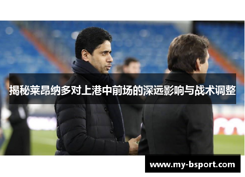 揭秘莱昂纳多对上港中前场的深远影响与战术调整