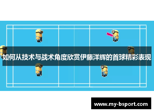 如何从技术与战术角度欣赏伊藤洋辉的首球精彩表现