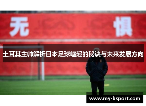 土耳其主帅解析日本足球崛起的秘诀与未来发展方向