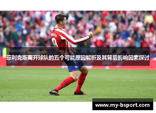 菲利克斯离开球队的五个可能原因解析及其背后影响因素探讨