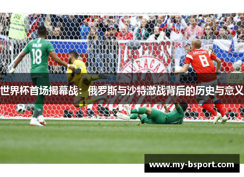 世界杯首场揭幕战：俄罗斯与沙特激战背后的历史与意义