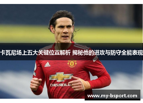 卡瓦尼场上五大关键位置解析 揭秘他的进攻与防守全能表现