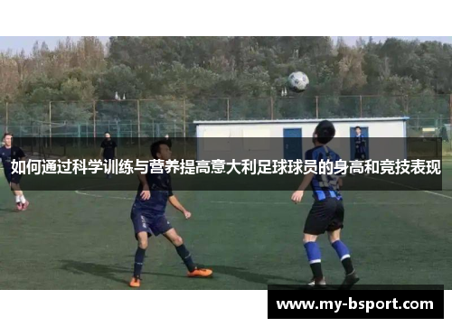 如何通过科学训练与营养提高意大利足球球员的身高和竞技表现
