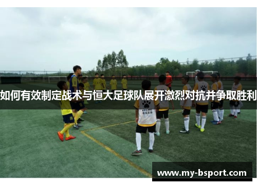 如何有效制定战术与恒大足球队展开激烈对抗并争取胜利