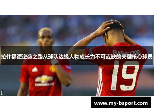 拉什福德逆袭之路从球队边缘人物成长为不可或缺的关键核心球员