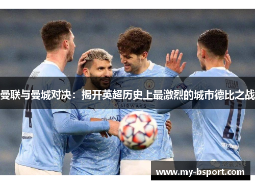 曼联与曼城对决：揭开英超历史上最激烈的城市德比之战