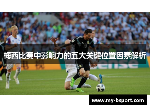 梅西比赛中影响力的五大关键位置因素解析