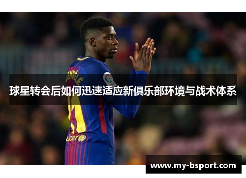 球星转会后如何迅速适应新俱乐部环境与战术体系