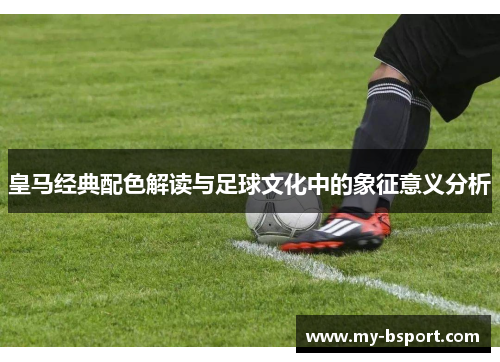 皇马经典配色解读与足球文化中的象征意义分析
