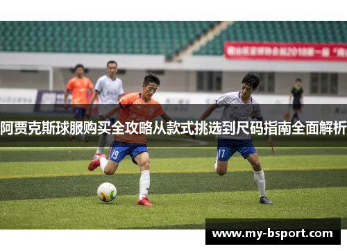 阿贾克斯球服购买全攻略从款式挑选到尺码指南全面解析