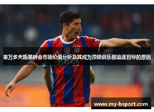 莱万多夫斯基转会市场价值分析及其成为顶级俱乐部追逐目标的原因