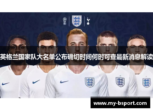 英格兰国家队大名单公布确切时间何时可查最新消息解读