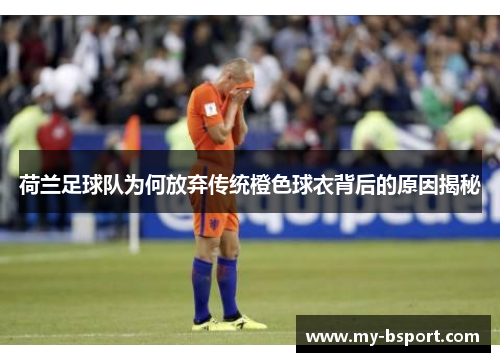 荷兰足球队为何放弃传统橙色球衣背后的原因揭秘 荷兰足球队为何放弃传统橙色球衣背后的原因揭秘