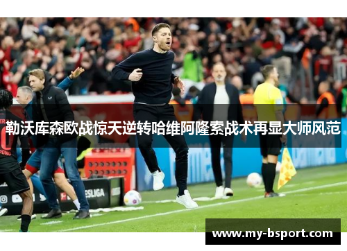 勒沃库森欧战惊天逆转哈维阿隆索战术再显大师风范
