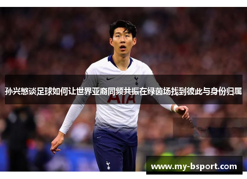 孙兴慜谈足球如何让世界亚裔同频共振在绿茵场找到彼此与身份归属 孙兴慜谈足球如何让世界亚裔同频共振在绿茵场找到彼此与身份归属