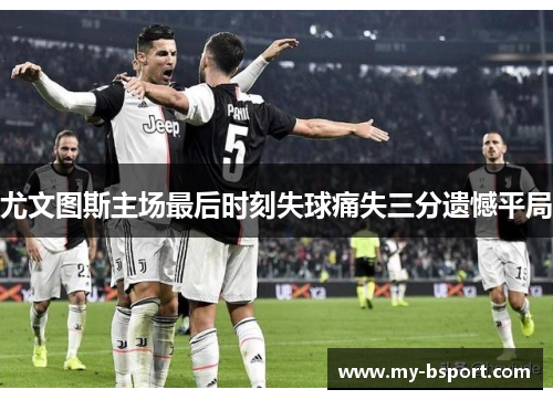 尤文图斯主场最后时刻失球痛失三分遗憾平局 尤文图斯主场最后时刻失球痛失三分遗憾平局