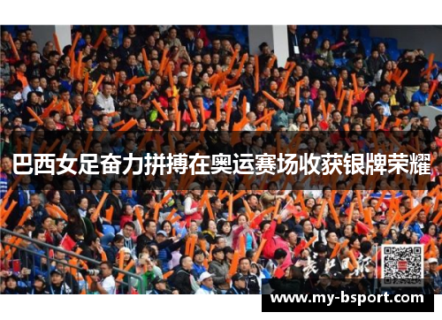 巴西女足奋力拼搏在奥运赛场收获银牌荣耀 巴西女足奋力拼搏在奥运赛场收获银牌荣耀