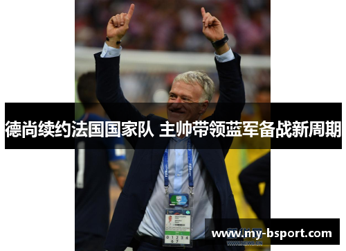 德尚续约法国国家队 主帅带领蓝军备战新周期 德尚续约法国国家队 主帅带领蓝军备战新周期