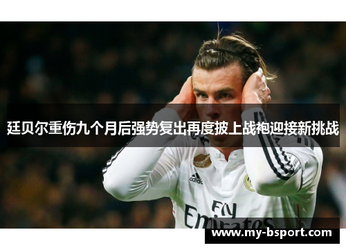 廷贝尔重伤九个月后强势复出再度披上战袍迎接新挑战 廷贝尔重伤九个月后强势复出再度披上战袍迎接新挑战