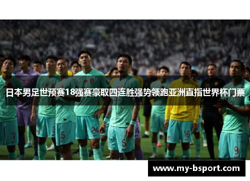 日本男足世预赛18强赛豪取四连胜强势领跑亚洲直指世界杯门票