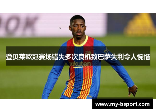 登贝莱欧冠赛场错失多次良机致巴萨失利令人惋惜 登贝莱欧冠赛场错失多次良机致巴萨失利令人惋惜