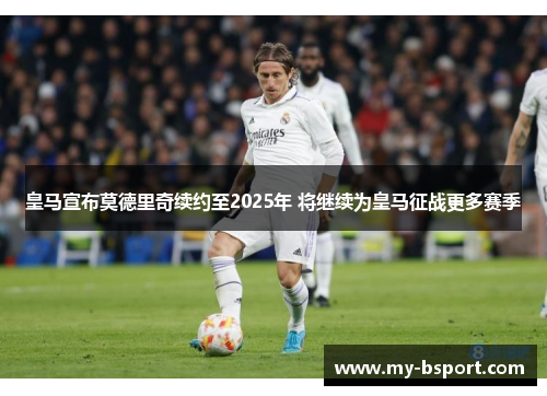 皇马宣布莫德里奇续约至2025年 将继续为皇马征战更多赛季 皇马宣布莫德里奇续约至2025年 将继续为皇马征战更多赛季