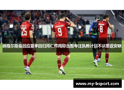 纳格尔斯曼回应夏季回归拜仁传闻称当前专注执教计划不谈重返安联 纳格尔斯曼回应夏季回归拜仁传闻称当前专注执教计划不谈重返安联