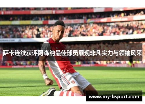 萨卡连续获评阿森纳最佳球员展现非凡实力与领袖风采 萨卡连续获评阿森纳最佳球员展现非凡实力与领袖风采