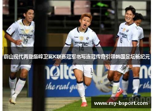 蔚山现代再登巅峰卫冕K联赛冠军书写连冠传奇引领韩国足坛新纪元