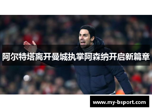 阿尔特塔离开曼城执掌阿森纳开启新篇章 阿尔特塔离开曼城执掌阿森纳开启新篇章
