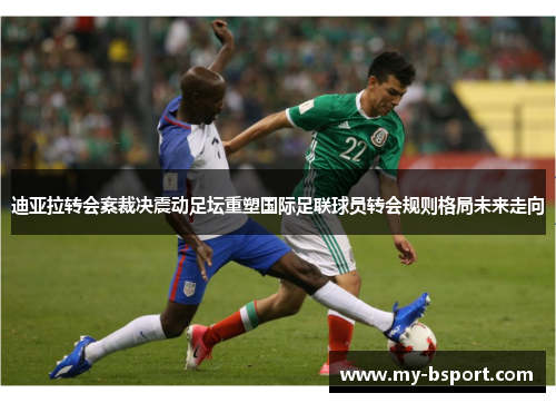 迪亚拉转会案裁决震动足坛重塑国际足联球员转会规则格局未来走向 迪亚拉转会案裁决震动足坛重塑国际足联球员转会规则格局未来走向