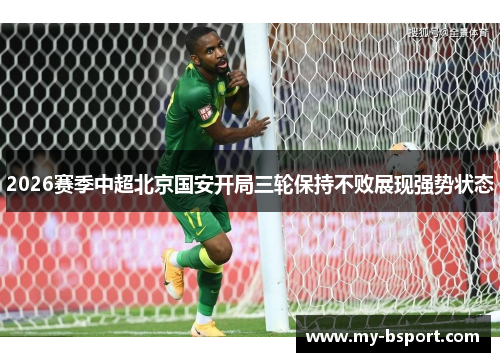 2026赛季中超北京国安开局三轮保持不败展现强势状态 2026赛季中超北京国安开局三轮保持不败展现强势状态