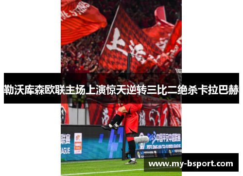 勒沃库森欧联主场上演惊天逆转三比二绝杀卡拉巴赫 勒沃库森欧联主场上演惊天逆转三比二绝杀卡拉巴赫
