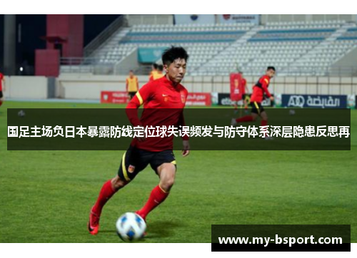 国足主场负日本暴露防线定位球失误频发与防守体系深层隐患反思再 国足主场负日本暴露防线定位球失误频发与防守体系深层隐患反思再