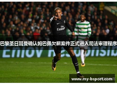 巴黎圣日耳曼确认姆巴佩欠薪案件正式进入司法审理程序