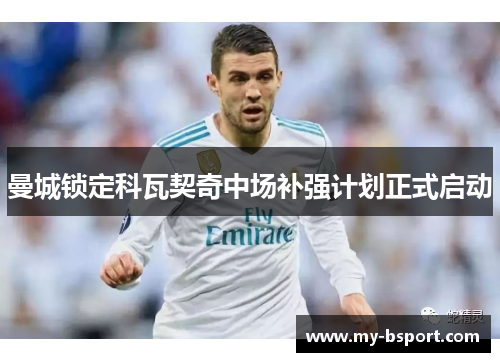 曼城锁定科瓦契奇中场补强计划正式启动