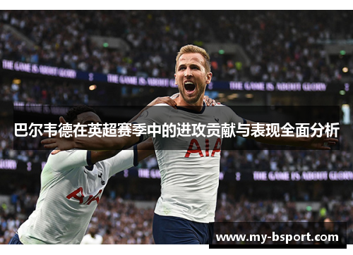 巴尔韦德在英超赛季中的进攻贡献与表现全面分析 巴尔韦德在英超赛季中的进攻贡献与表现全面分析