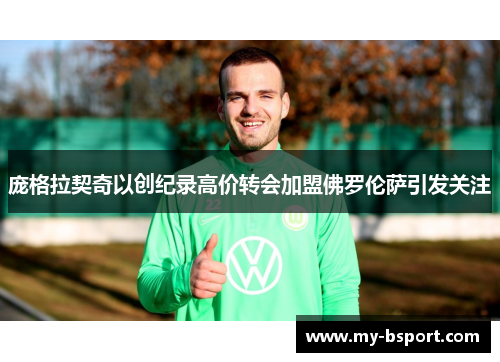 庞格拉契奇以创纪录高价转会加盟佛罗伦萨引发关注 庞格拉契奇以创纪录高价转会加盟佛罗伦萨引发关注
