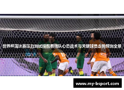 世界杯淘汰赛压力测试提前看强队心态战术与关键球员走势预测全景