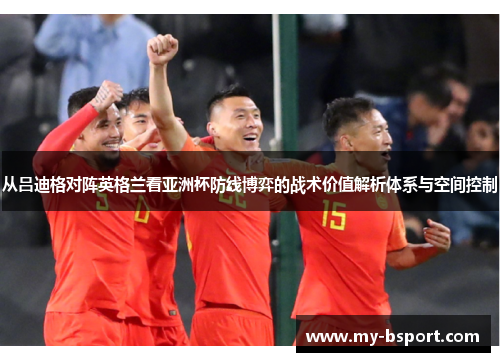 从吕迪格对阵英格兰看亚洲杯防线博弈的战术价值解析体系与空间控制
